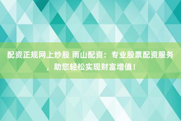 配资正规网上炒股 雨山配资：专业股票配资服务，助您轻松实现财富增值！