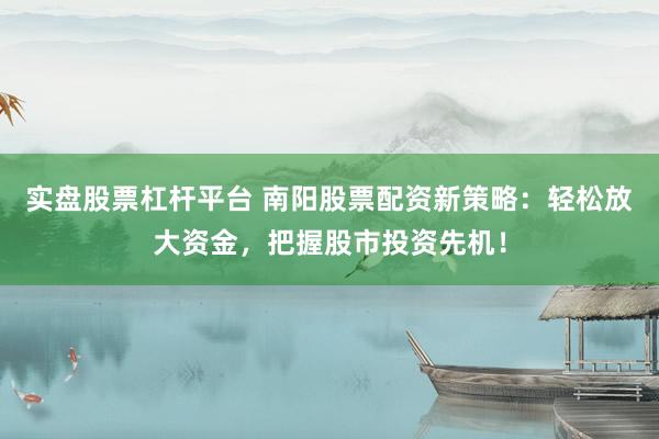 实盘股票杠杆平台 南阳股票配资新策略：轻松放大资金，把握股市投资先机！