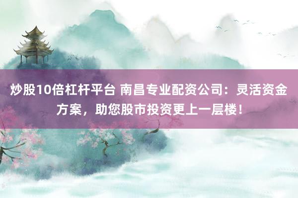 炒股10倍杠杆平台 南昌专业配资公司：灵活资金方案，助您股市投资更上一层楼！