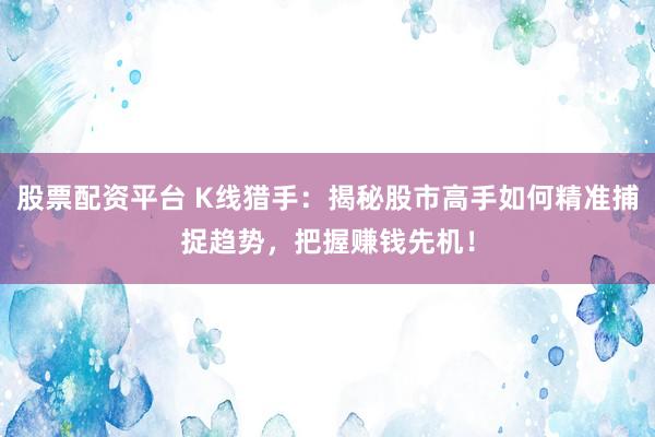 股票配资平台 K线猎手：揭秘股市高手如何精准捕捉趋势，把握赚钱先机！