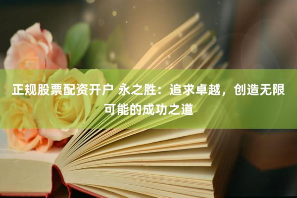 正规股票配资开户 永之胜：追求卓越，创造无限可能的成功之道