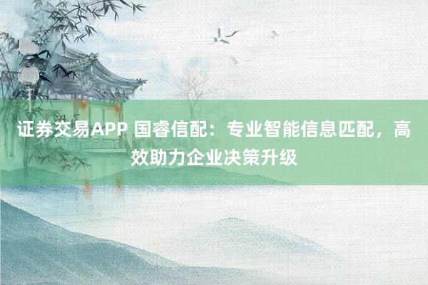 证券交易APP 国睿信配：专业智能信息匹配，高效助力企业决策升级