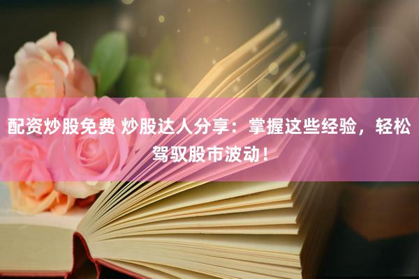 配资炒股免费 炒股达人分享：掌握这些经验，轻松驾驭股市波动！