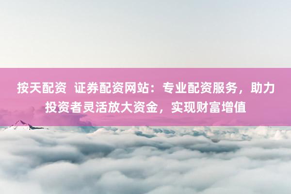 按天配资  证券配资网站：专业配资服务，助力投资者灵活放大资金，实现财富增值