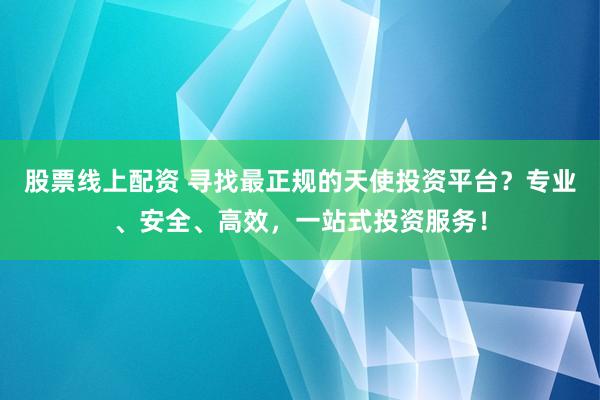 股票线上配资 寻找最正规的天使投资平台？专业、安全、高效，一站式投资服务！