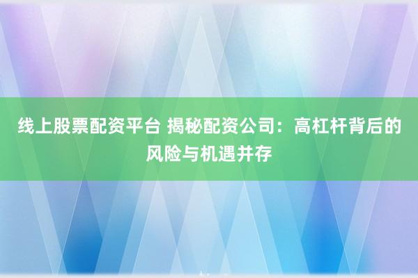 线上股票配资平台 揭秘配资公司：高杠杆背后的风险与机遇并存