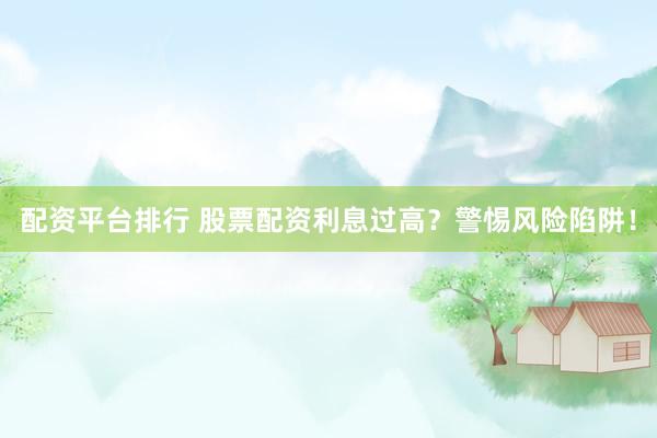 配资平台排行 股票配资利息过高？警惕风险陷阱！