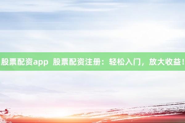 股票配资app  股票配资注册：轻松入门，放大收益！