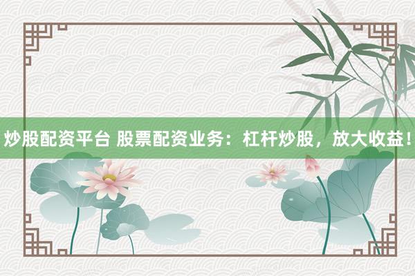 炒股配资平台 股票配资业务：杠杆炒股，放大收益！