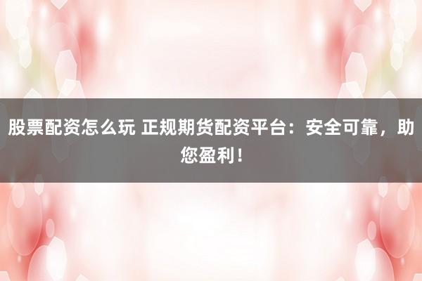 股票配资怎么玩 正规期货配资平台：安全可靠，助您盈利！
