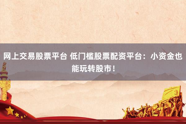 网上交易股票平台 低门槛股票配资平台：小资金也能玩转股市！