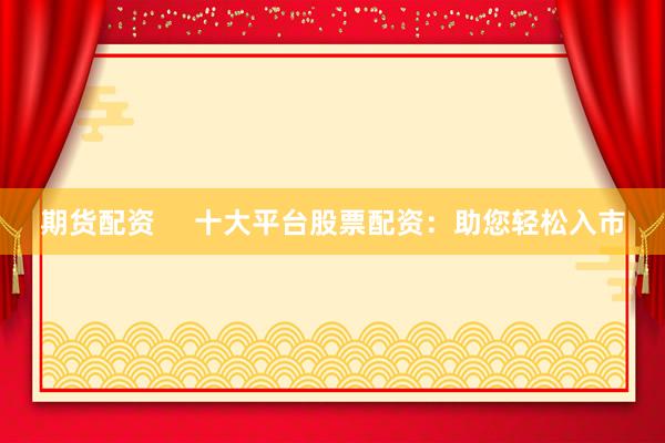 期货配资     十大平台股票配资：助您轻松入市