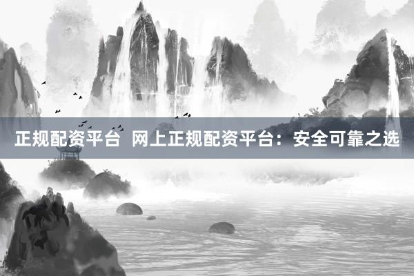 正规配资平台  网上正规配资平台：安全可靠之选