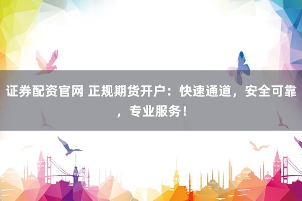 证券配资官网 正规期货开户：快速通道，安全可靠，专业服务！