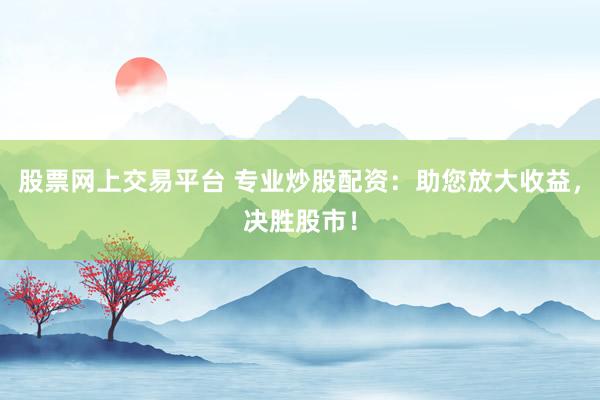 股票网上交易平台 专业炒股配资：助您放大收益，决胜股市！