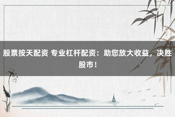 股票按天配资 专业杠杆配资：助您放大收益，决胜股市！