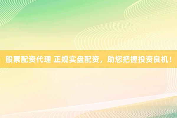 股票配资代理 正规实盘配资，助您把握投资良机！