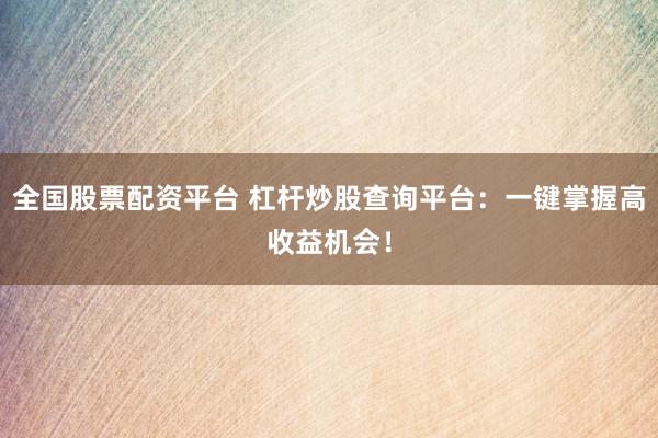 全国股票配资平台 杠杆炒股查询平台：一键掌握高收益机会！