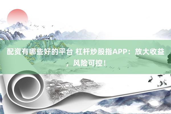 配资有哪些好的平台 杠杆炒股指APP：放大收益，风险可控！