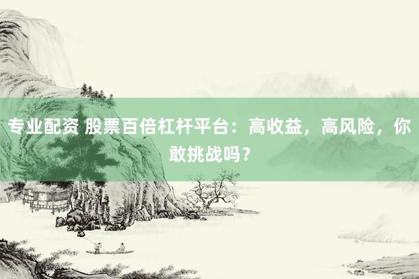 专业配资 股票百倍杠杆平台：高收益，高风险，你敢挑战吗？