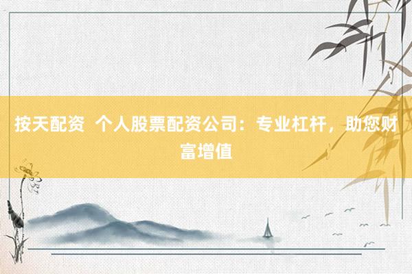 按天配资  个人股票配资公司：专业杠杆，助您财富增值