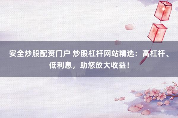 安全炒股配资门户 炒股杠杆网站精选：高杠杆、低利息，助您放大收益！