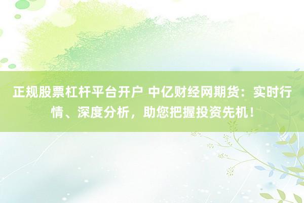 正规股票杠杆平台开户 中亿财经网期货：实时行情、深度分析，助您把握投资先机！