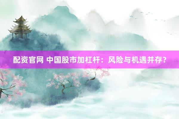 配资官网 中国股市加杠杆：风险与机遇并存？