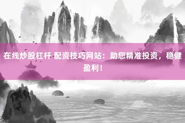 在线炒股杠杆 配资技巧网站：助您精准投资，稳健盈利！
