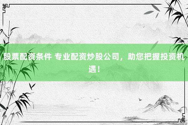 股票配资条件 专业配资炒股公司，助您把握投资机遇！
