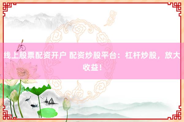 线上股票配资开户 配资炒股平台：杠杆炒股，放大收益！