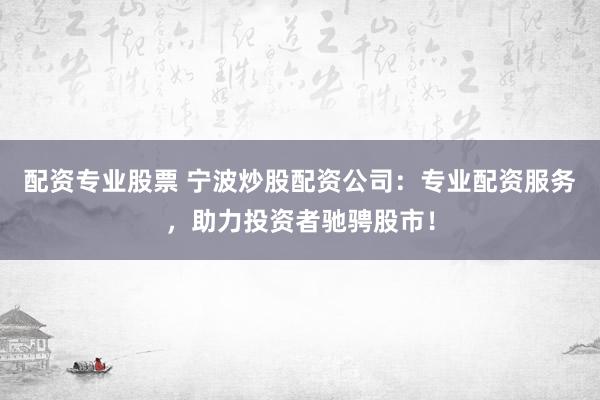 配资专业股票 宁波炒股配资公司：专业配资服务，助力投资者驰骋股市！