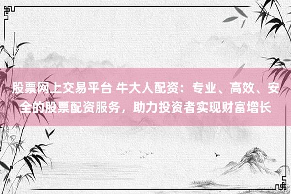 股票网上交易平台 牛大人配资：专业、高效、安全的股票配资服务，助力投资者实现财富增长