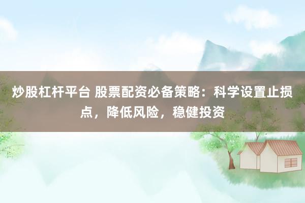 炒股杠杆平台 股票配资必备策略：科学设置止损点，降低风险，稳健投资