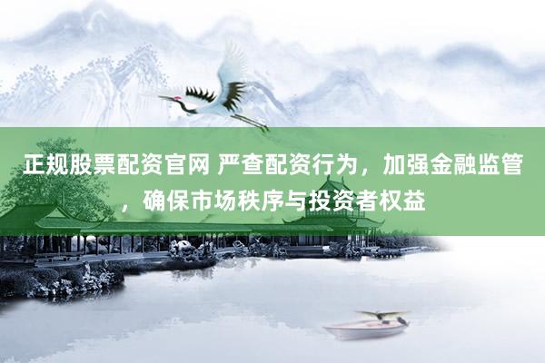 正规股票配资官网 严查配资行为，加强金融监管，确保市场秩序与投资者权益