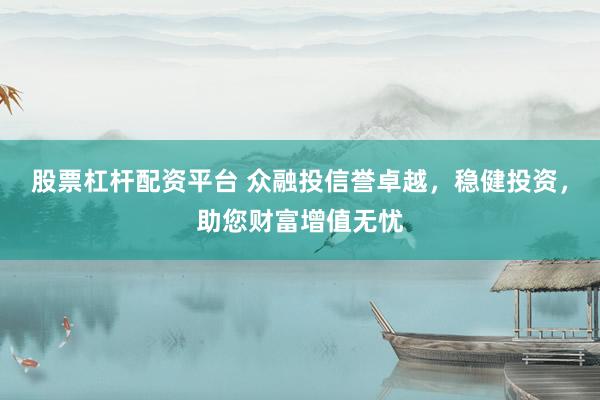 股票杠杆配资平台 众融投信誉卓越，稳健投资，助您财富增值无忧