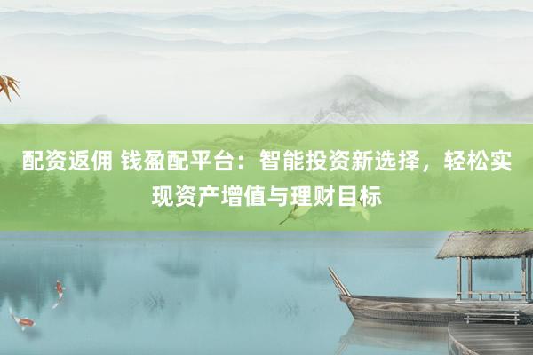 配资返佣 钱盈配平台：智能投资新选择，轻松实现资产增值与理财目标