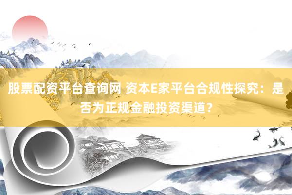股票配资平台查询网 资本E家平台合规性探究：是否为正规金融投资渠道？