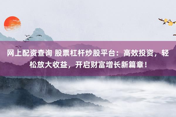 网上配资查询 股票杠杆炒股平台：高效投资，轻松放大收益，开启财富增长新篇章！