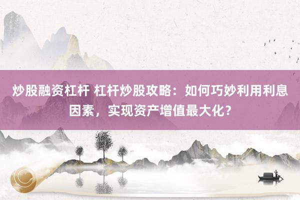 炒股融资杠杆 杠杆炒股攻略：如何巧妙利用利息因素，实现资产增值最大化？