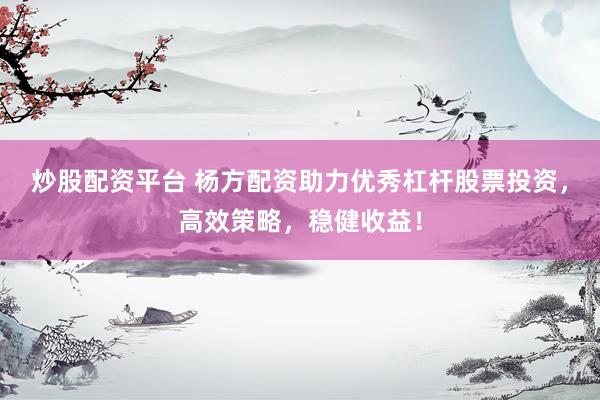 炒股配资平台 杨方配资助力优秀杠杆股票投资，高效策略，稳健收益！