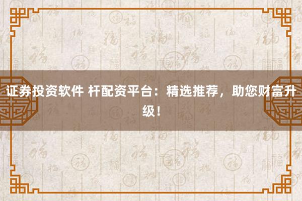 证券投资软件 杆配资平台：精选推荐，助您财富升级！