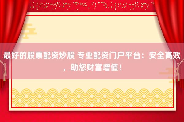 最好的股票配资炒股 专业配资门户平台：安全高效，助您财富增值！