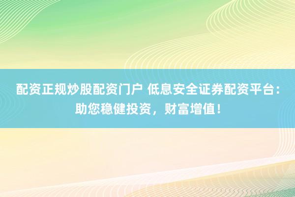 配资正规炒股配资门户 低息安全证券配资平台：助您稳健投资，财富增值！