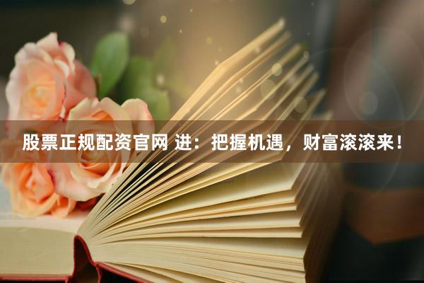 股票正规配资官网 进：把握机遇，财富滚滚来！