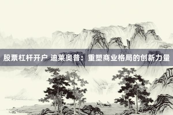 股票杠杆开户 迪莱奥普：重塑商业格局的创新力量