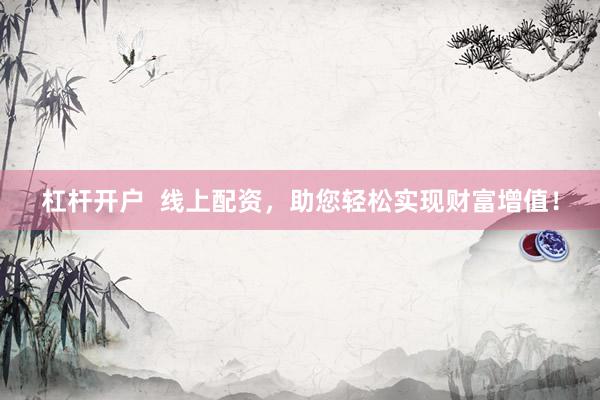 杠杆开户  线上配资，助您轻松实现财富增值！
