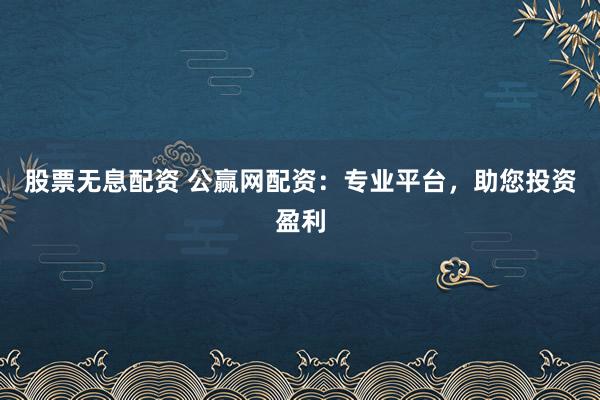 股票无息配资 公赢网配资：专业平台，助您投资盈利