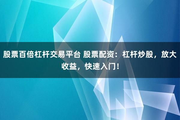 股票百倍杠杆交易平台 股票配资：杠杆炒股，放大收益，快速入门！