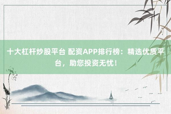 十大杠杆炒股平台 配资APP排行榜：精选优质平台，助您投资无忧！